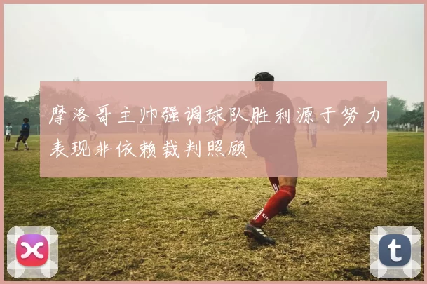 摩洛哥主帅强调球队胜利源于努力表现非依赖裁判照顾