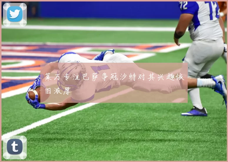 莱万专注巴萨争冠沙特对其兴趣依旧浓厚