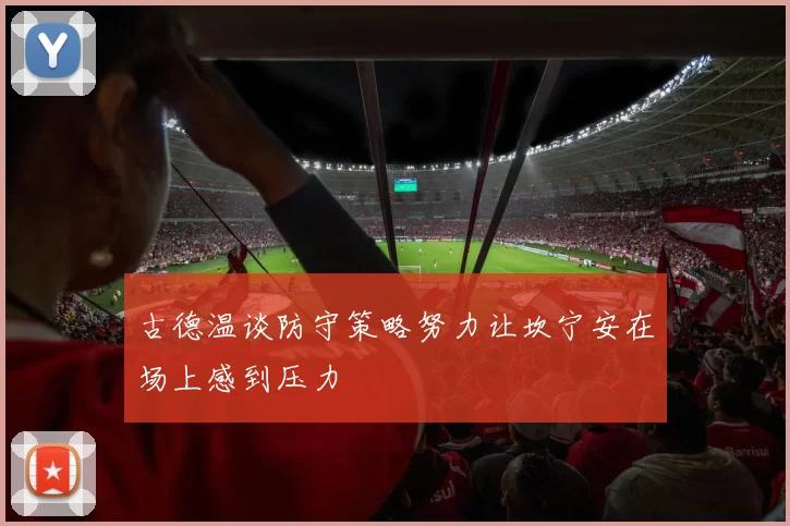 古德温谈防守策略努力让坎宁安在场上感到压力