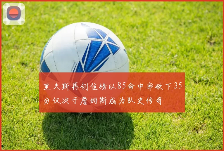 里夫斯再创佳绩以85命中率砍下35分仅次于詹姆斯成为队史传奇