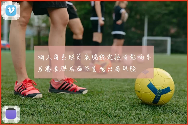 湖人角色球员表现稳定性将影响季后赛表现或面临首轮出局风险