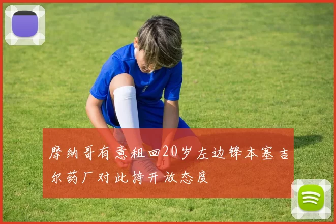 摩纳哥有意租回20岁左边锋本塞吉尔药厂对此持开放态度