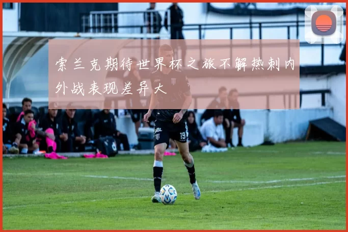 索兰克期待世界杯之旅不解热刺内外战表现差异大
