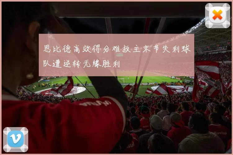 恩比德高效得分难救主末节失利球队遭逆转无缘胜利